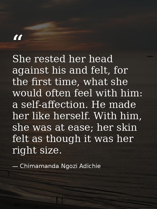 She rested her head against his and felt, for the first time, what she would often feel with him: a self-affection. He m — Chimamanda Ngozi Adichie