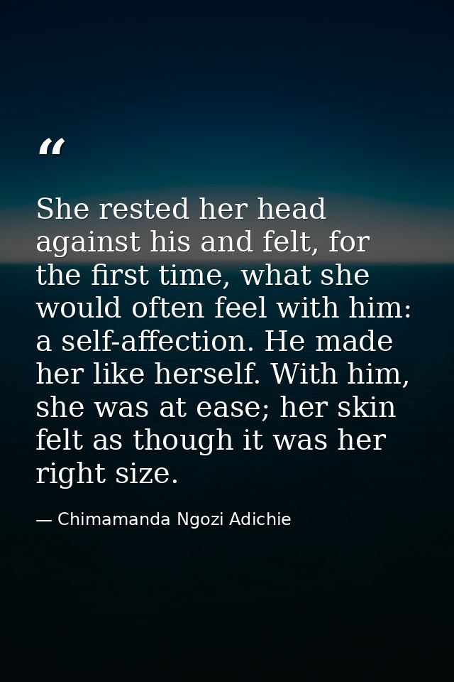 She rested her head against his and felt, for the first time, what she would often feel with him: a self-affection. He m — Chimamanda Ngozi Adichie