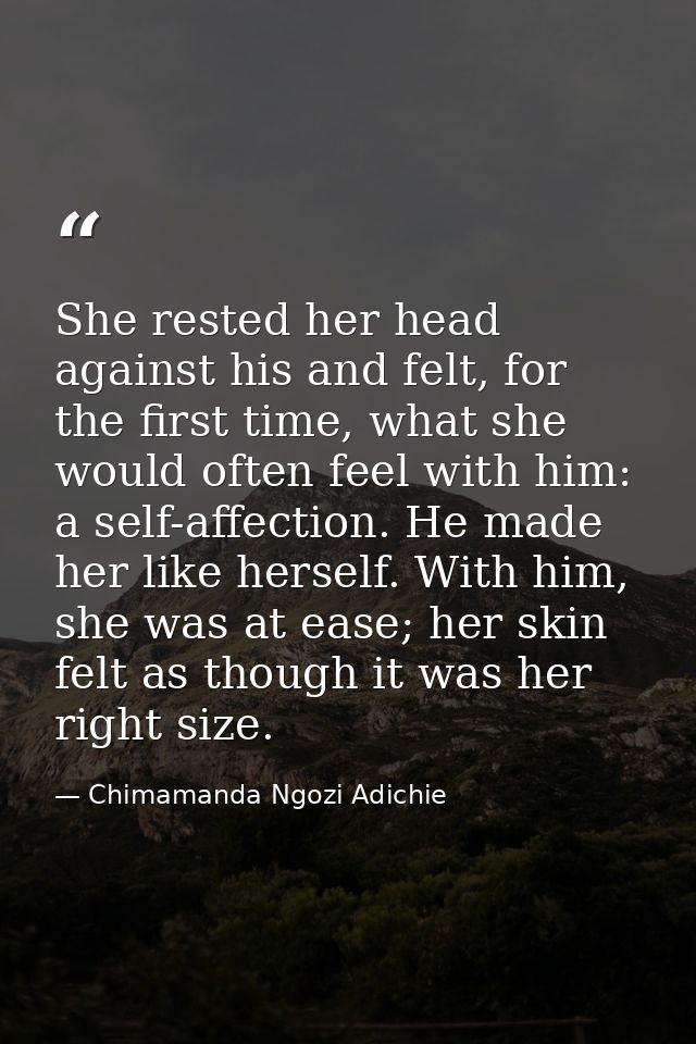 She rested her head against his and felt, for the first time, what she would often feel with him: a self-affection. He m — Chimamanda Ngozi Adichie