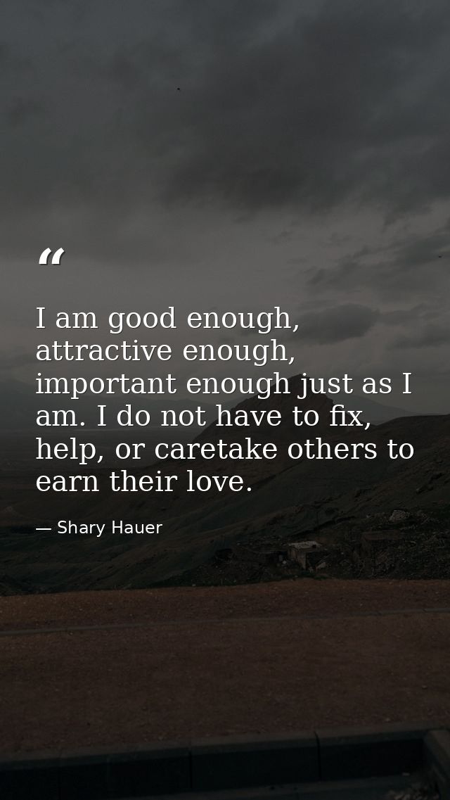 I am good enough, attractive enough, important enough just as I am. I do not have to fix, help, or caretake others to ea — Shary Hauer