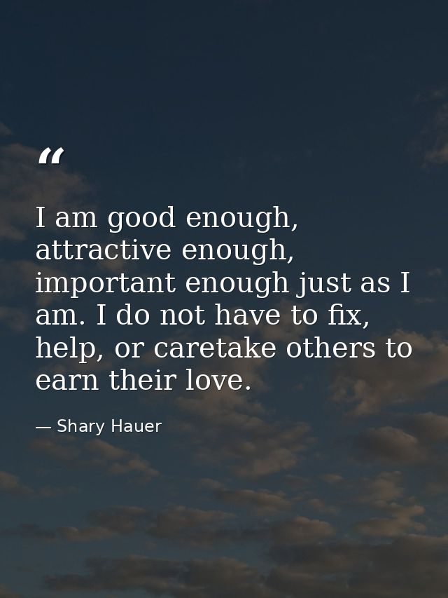 I am good enough, attractive enough, important enough just as I am. I do not have to fix, help, or caretake others to ea — Shary Hauer
