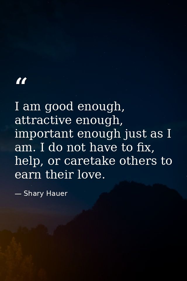 I am good enough, attractive enough, important enough just as I am. I do not have to fix, help, or caretake others to ea — Shary Hauer