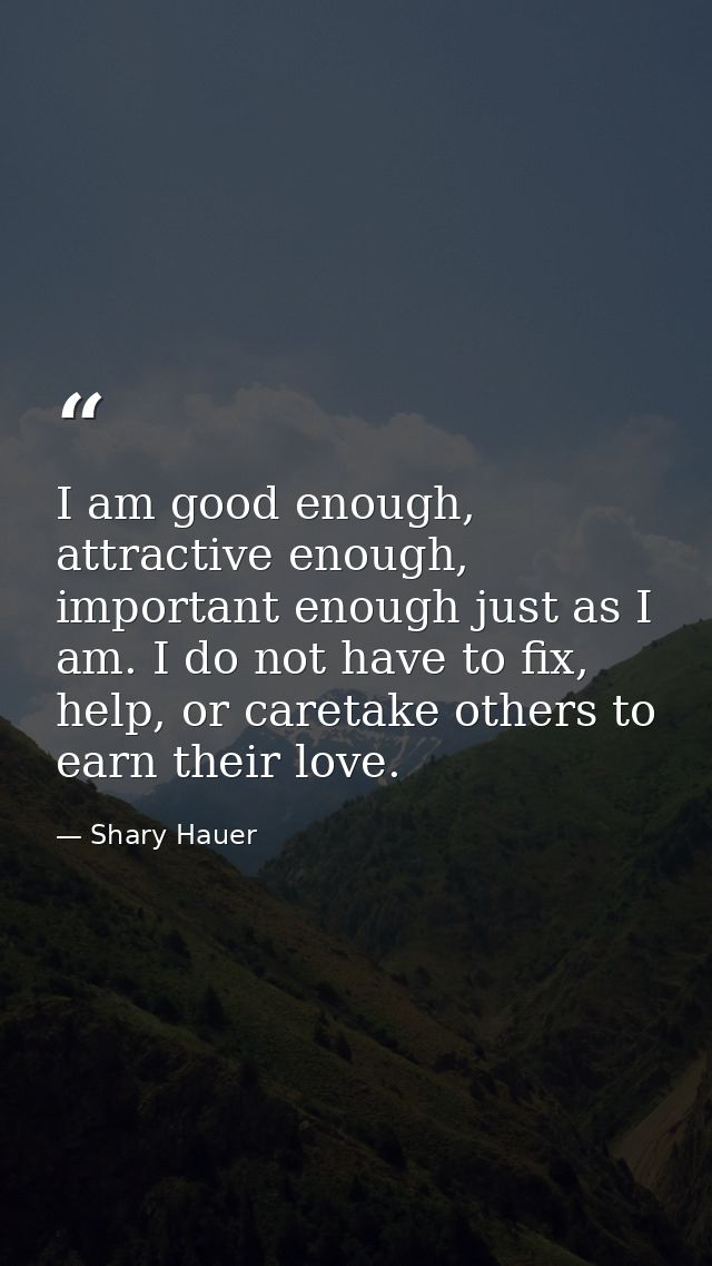 I am good enough, attractive enough, important enough just as I am. I do not have to fix, help, or caretake others to ea — Shary Hauer