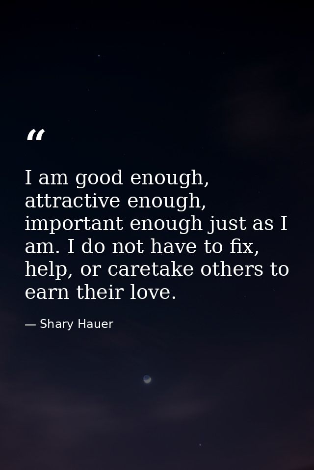 I am good enough, attractive enough, important enough just as I am. I do not have to fix, help, or caretake others to ea — Shary Hauer