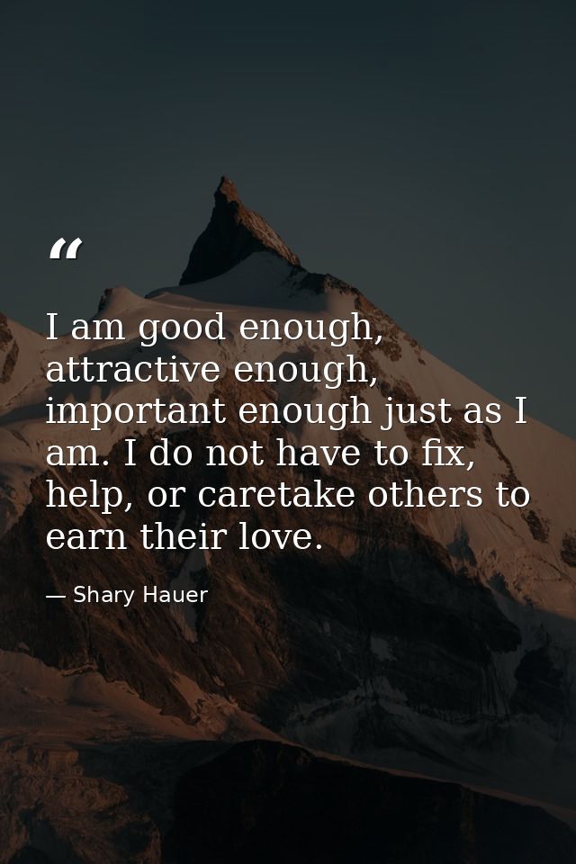 I am good enough, attractive enough, important enough just as I am. I do not have to fix, help, or caretake others to ea — Shary Hauer