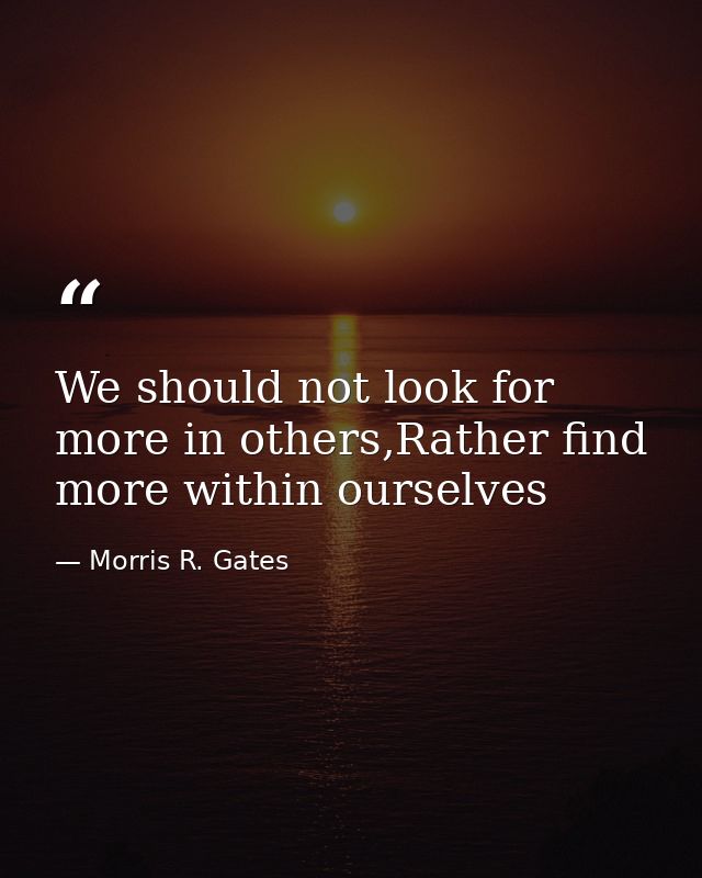 We should not look for more in others,Rather find more within ourselves — Morris R. Gates