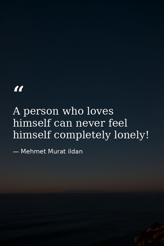 A person who loves himself can never feel himself completely lonely! — Mehmet Murat ildan