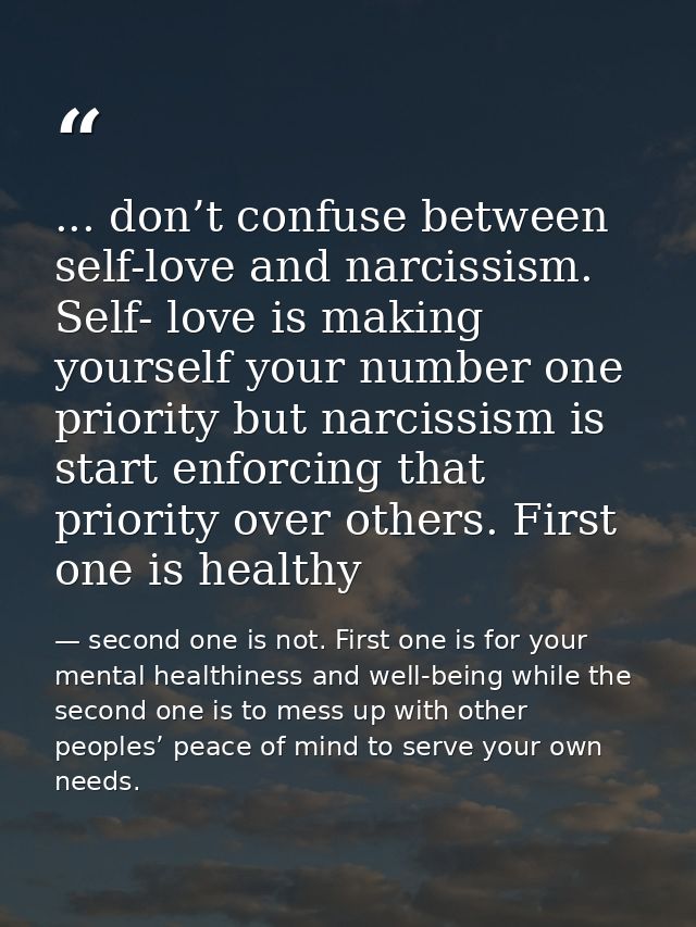 ... don’t confuse between self-love and narcissism. Self- love is making yourself your number one priority but narcissis — second one is not. First one is for your mental healthiness and well-being while the second one is to mess up with other peoples’ peace of mind to serve your own needs.