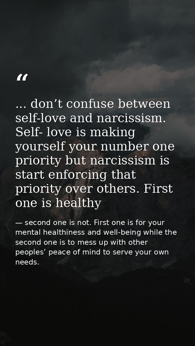 ... don’t confuse between self-love and narcissism. Self- love is making yourself your number one priority but narcissis — second one is not. First one is for your mental healthiness and well-being while the second one is to mess up with other peoples’ peace of mind to serve your own needs.