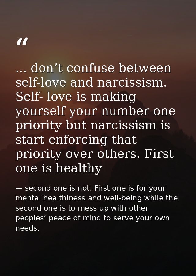 ... don’t confuse between self-love and narcissism. Self- love is making yourself your number one priority but narcissis — second one is not. First one is for your mental healthiness and well-being while the second one is to mess up with other peoples’ peace of mind to serve your own needs.