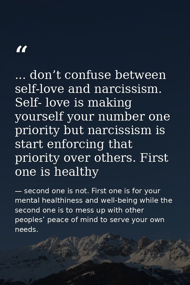 ... don’t confuse between self-love and narcissism. Self- love is making yourself your number one priority but narcissis — second one is not. First one is for your mental healthiness and well-being while the second one is to mess up with other peoples’ peace of mind to serve your own needs.