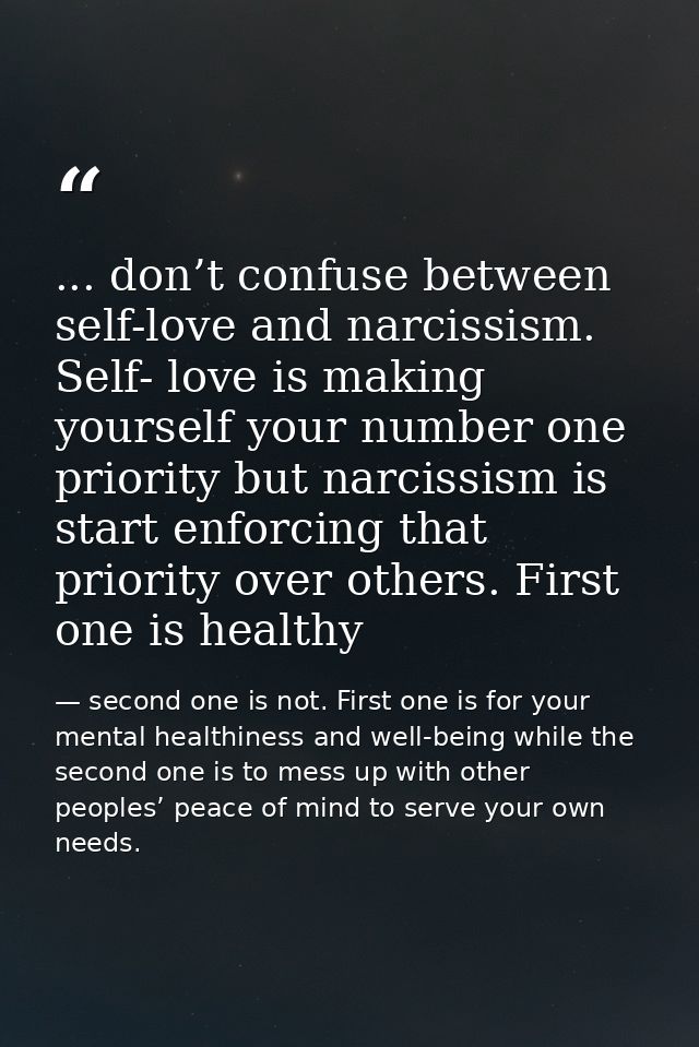 ... don’t confuse between self-love and narcissism. Self- love is making yourself your number one priority but narcissis — second one is not. First one is for your mental healthiness and well-being while the second one is to mess up with other peoples’ peace of mind to serve your own needs.