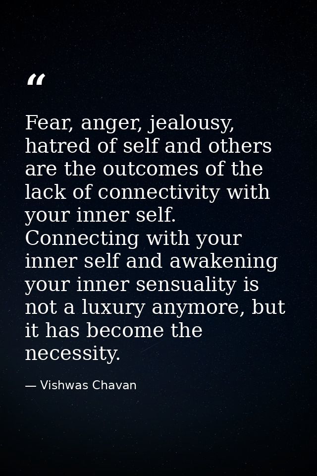Fear, anger, jealousy, hatred of self and others are the outcomes of the lack of connectivity with your inner self. Conn — Vishwas Chavan