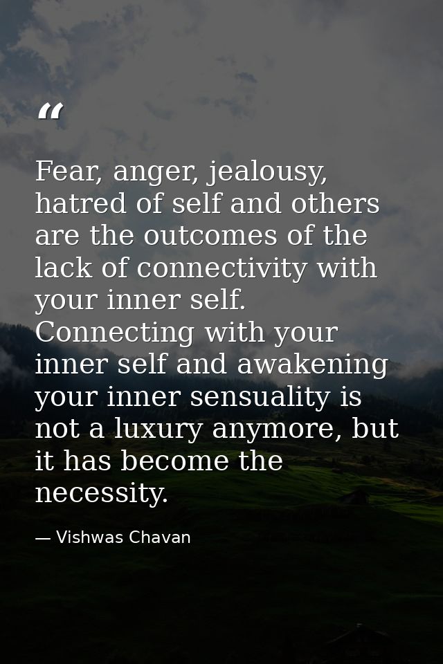 Fear, anger, jealousy, hatred of self and others are the outcomes of the lack of connectivity with your inner self. Conn — Vishwas Chavan