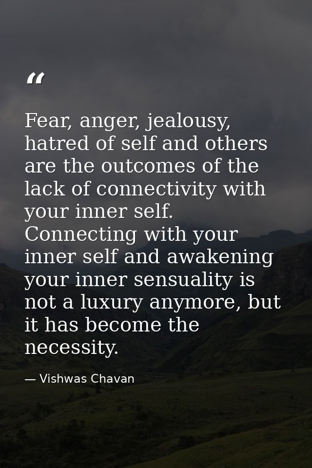 Fear, anger, jealousy, hatred of self and others are the outcomes of the lack of connectivity with your inner self. Conn — Vishwas Chavan