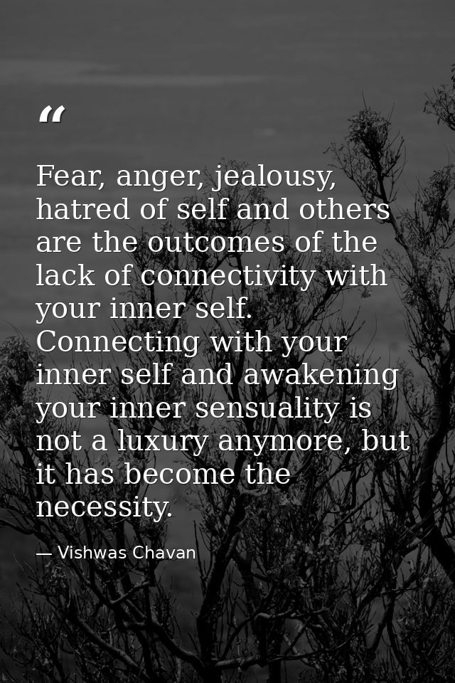Fear, anger, jealousy, hatred of self and others are the outcomes of the lack of connectivity with your inner self. Conn — Vishwas Chavan