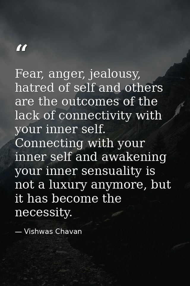 Fear, anger, jealousy, hatred of self and others are the outcomes of the lack of connectivity with your inner self. Conn — Vishwas Chavan