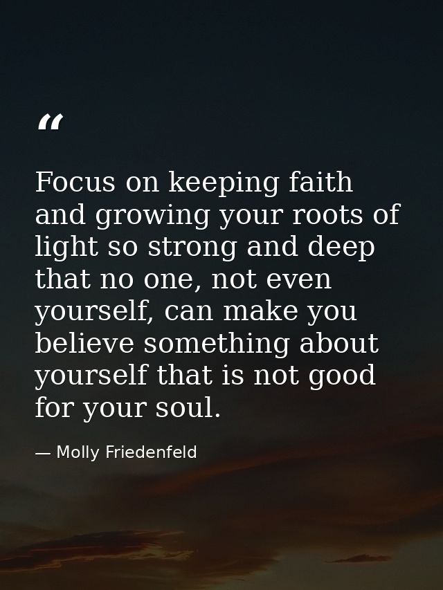 Focus on keeping faith and growing your roots of light so strong and deep that no one, not even yourself, can make you b — Molly Friedenfeld