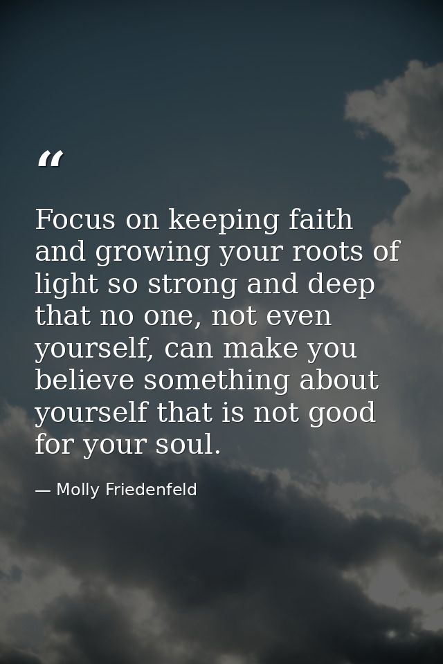 Focus on keeping faith and growing your roots of light so strong and deep that no one, not even yourself, can make you b — Molly Friedenfeld