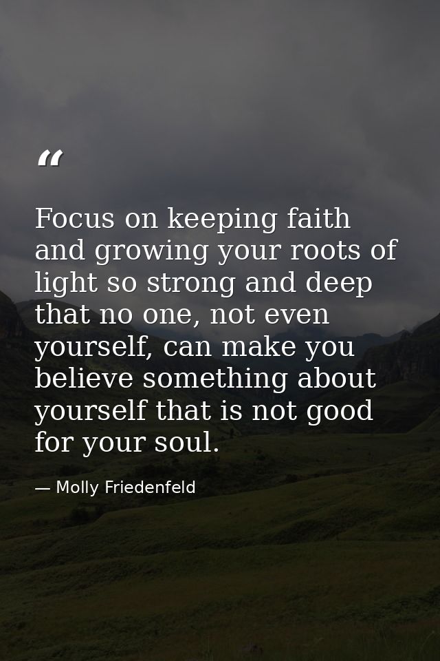 Focus on keeping faith and growing your roots of light so strong and deep that no one, not even yourself, can make you b — Molly Friedenfeld