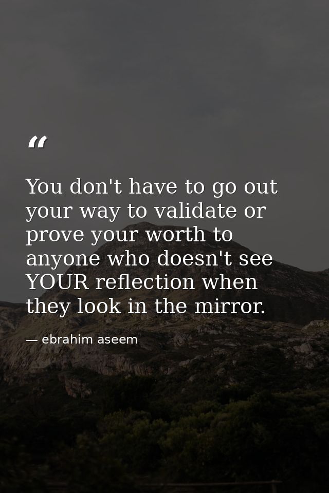 You don't have to go out your way to validate or prove your worth to anyone who doesn't see YOUR reflection when they lo — ebrahim aseem