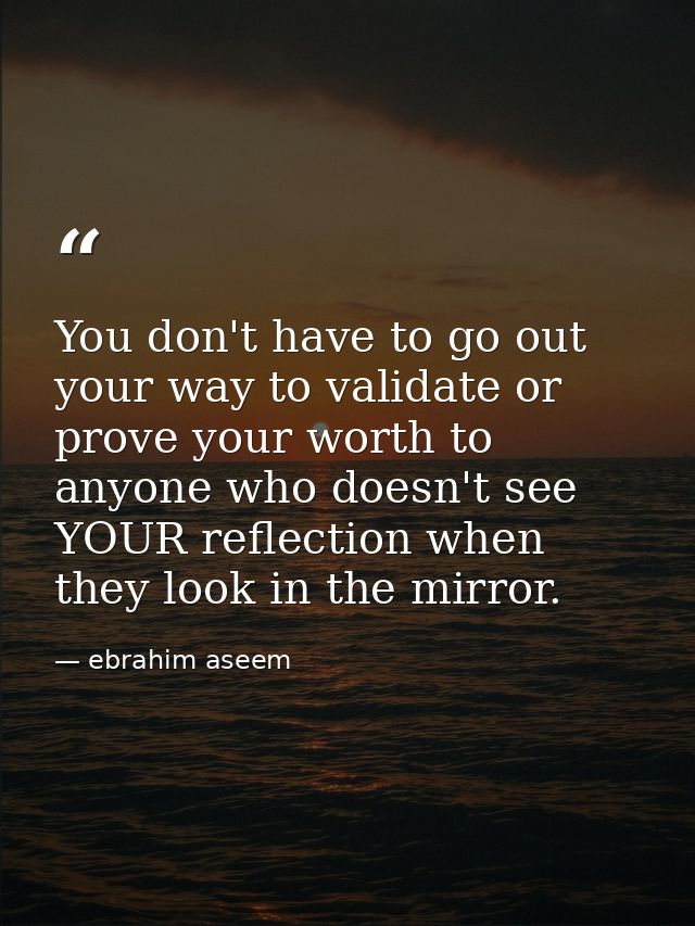 You don't have to go out your way to validate or prove your worth to anyone who doesn't see YOUR reflection when they lo — ebrahim aseem