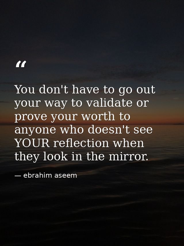 You don't have to go out your way to validate or prove your worth to anyone who doesn't see YOUR reflection when they lo — ebrahim aseem