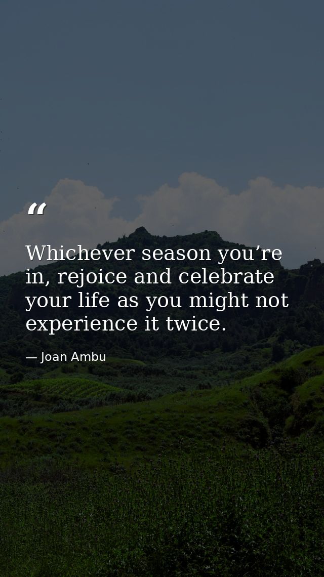 Whichever season you’re in, rejoice and celebrate your life as you might not experience it twice. — Joan Ambu