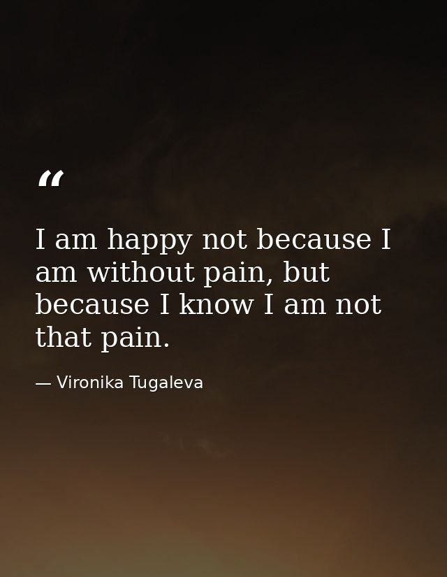 I am happy not because I am without pain, but because I know I am not that pain. — Vironika Tugaleva