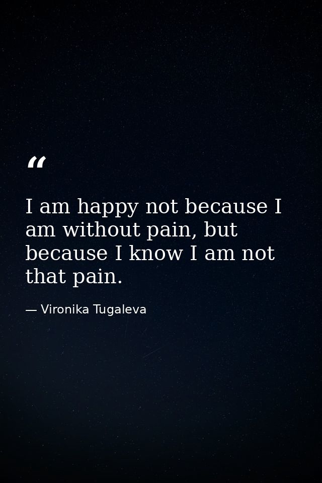 I am happy not because I am without pain, but because I know I am not that pain. — Vironika Tugaleva