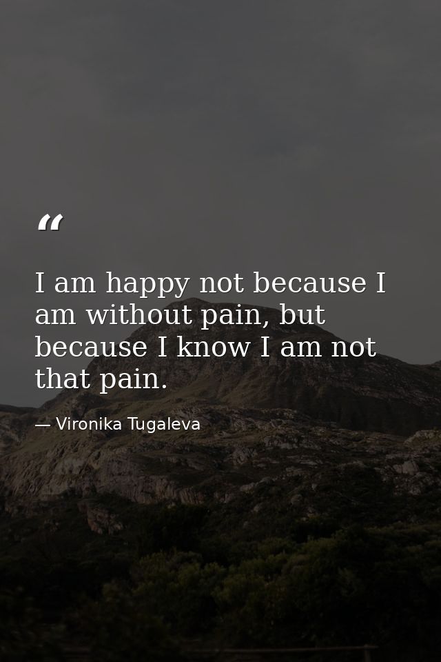 I am happy not because I am without pain, but because I know I am not that pain. — Vironika Tugaleva