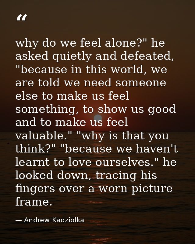 why do we feel alone?" he asked quietly and defeated, "because in this world, we are told we need someone else to make u — Andrew Kadziolka