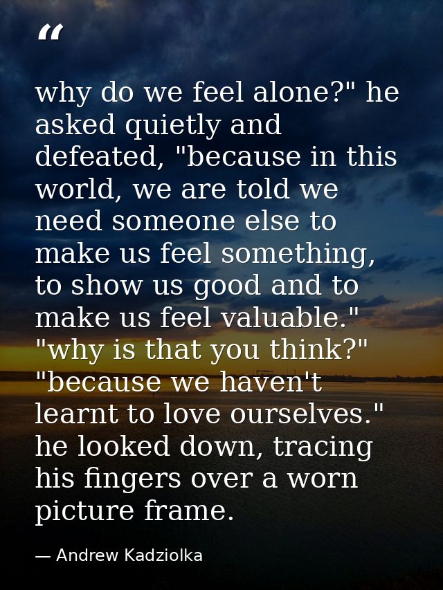 why do we feel alone?" he asked quietly and defeated, "because in this world, we are told we need someone else to make u — Andrew Kadziolka