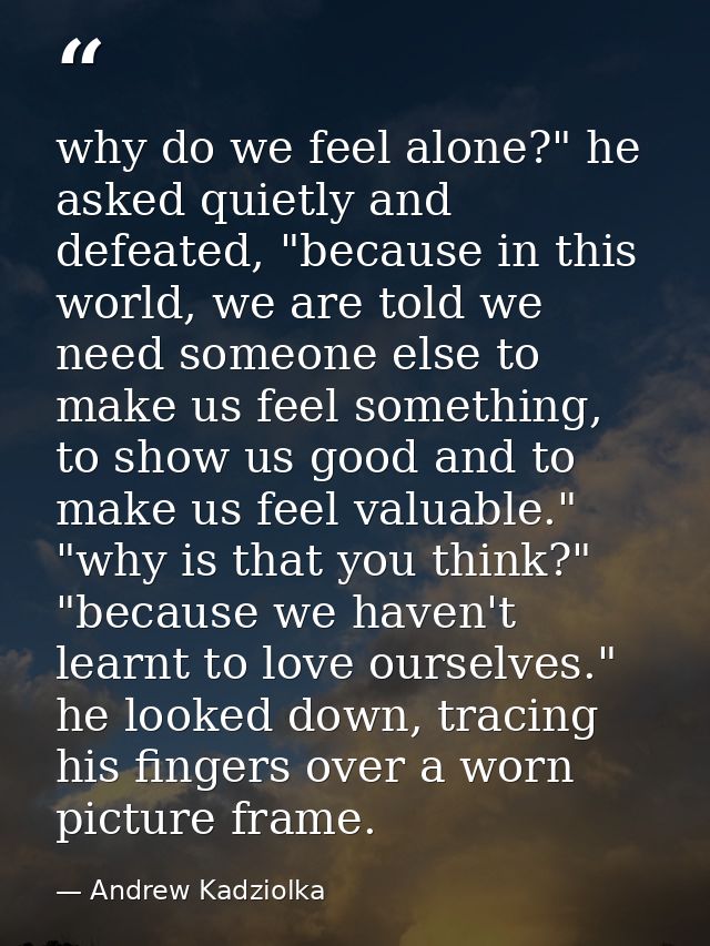 why do we feel alone?" he asked quietly and defeated, "because in this world, we are told we need someone else to make u — Andrew Kadziolka