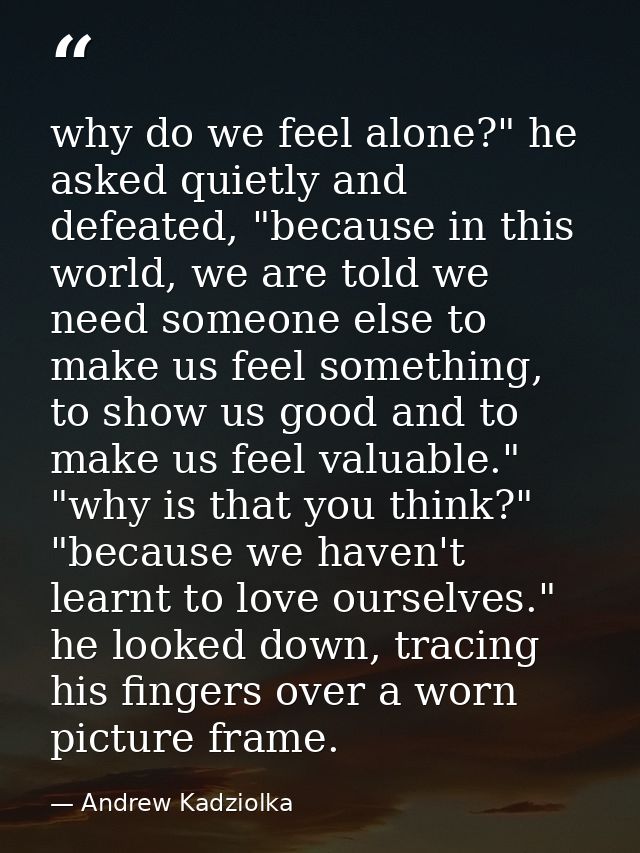 why do we feel alone?" he asked quietly and defeated, "because in this world, we are told we need someone else to make u — Andrew Kadziolka