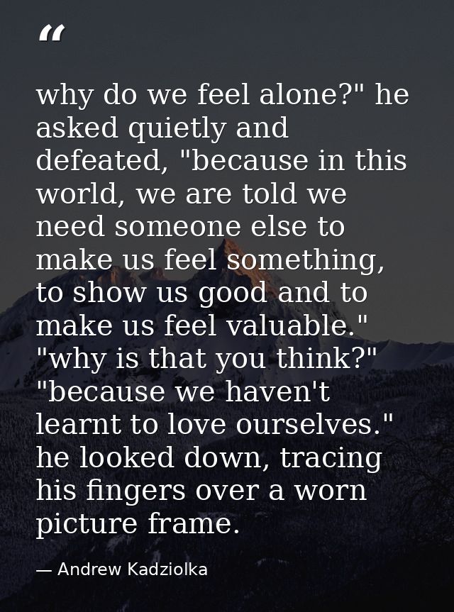 why do we feel alone?" he asked quietly and defeated, "because in this world, we are told we need someone else to make u — Andrew Kadziolka