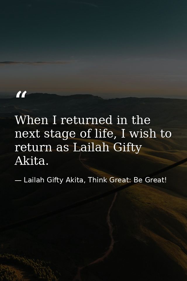 When I returned in the next stage of life, I wish to return as Lailah Gifty Akita. — Lailah Gifty Akita, Think Great: Be Great!