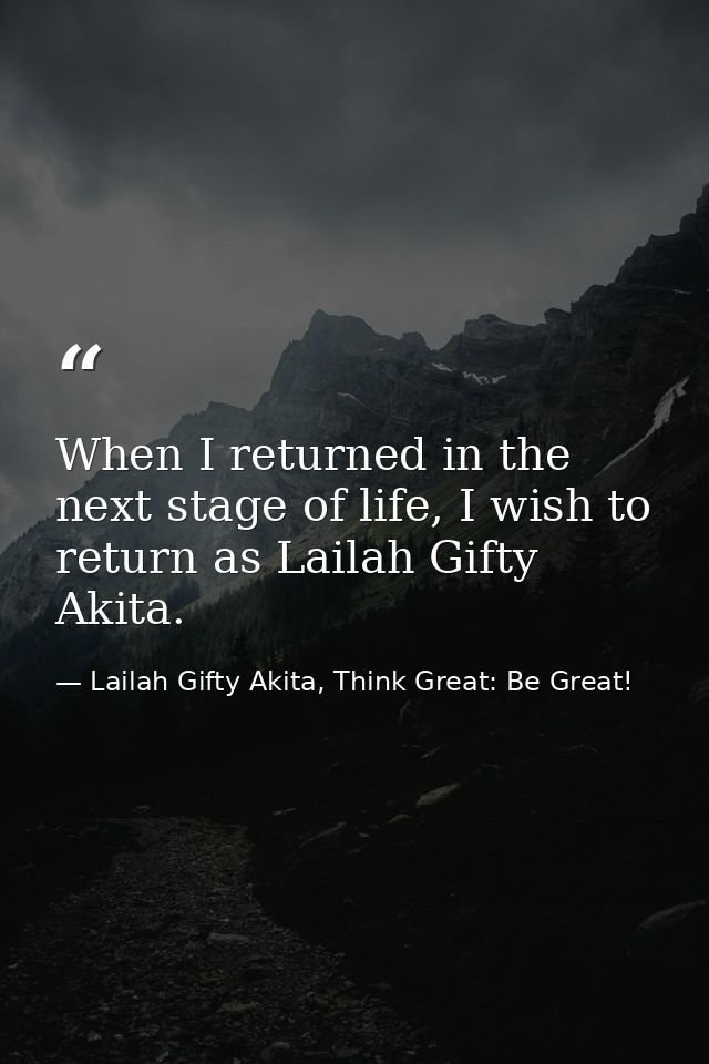 When I returned in the next stage of life, I wish to return as Lailah Gifty Akita. — Lailah Gifty Akita, Think Great: Be Great!