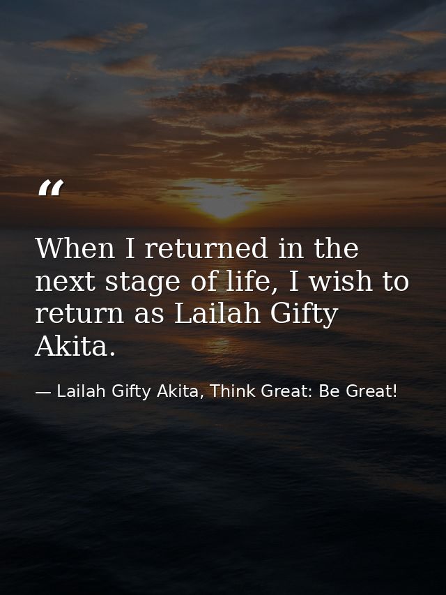 When I returned in the next stage of life, I wish to return as Lailah Gifty Akita. — Lailah Gifty Akita, Think Great: Be Great!