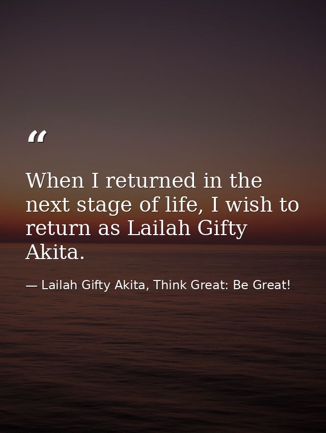 When I returned in the next stage of life, I wish to return as Lailah Gifty Akita. — Lailah Gifty Akita, Think Great: Be Great!