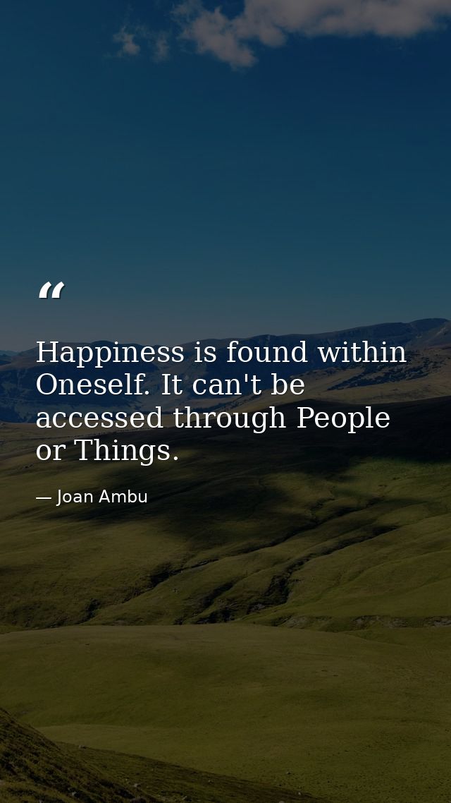 Happiness is found within Oneself. It can't be accessed through People or Things. — Joan Ambu