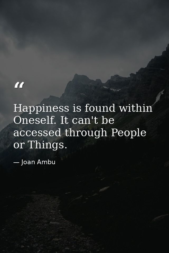 Happiness is found within Oneself. It can't be accessed through People or Things. — Joan Ambu
