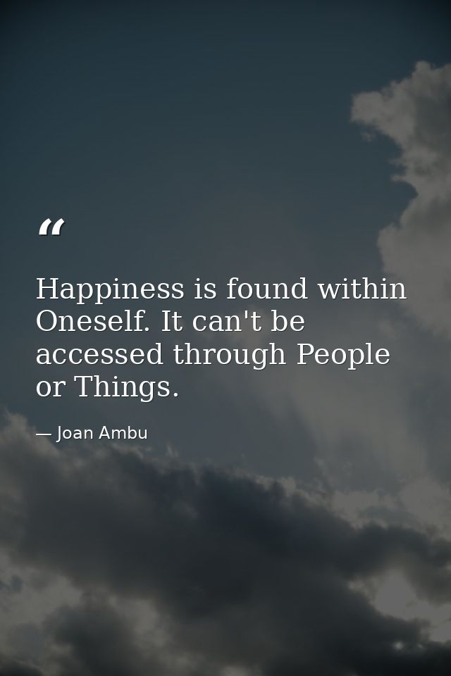 Happiness is found within Oneself. It can't be accessed through People or Things. — Joan Ambu