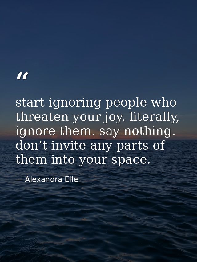 start ignoring people who threaten your joy. literally, ignore them. say nothing. don’t invite any parts of them into yo — Alexandra Elle