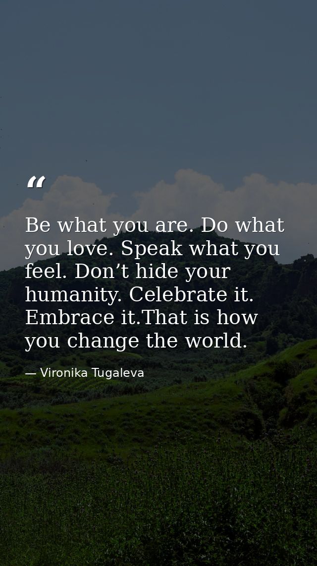 Be what you are. Do what you love. Speak what you feel. Don’t hide your humanity. Celebrate it. Embrace it.That is how y — Vironika Tugaleva