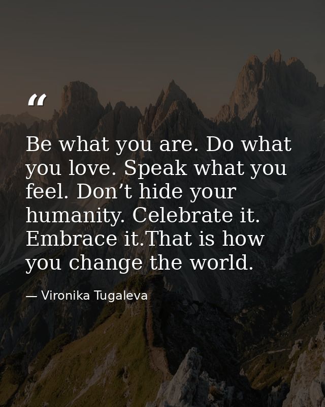 Be what you are. Do what you love. Speak what you feel. Don’t hide your humanity. Celebrate it. Embrace it.That is how y — Vironika Tugaleva