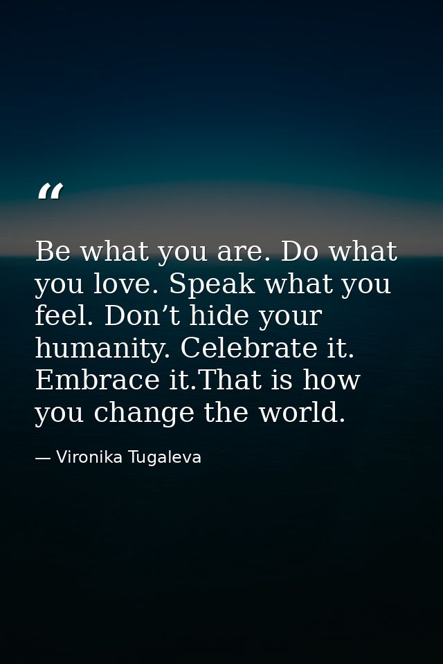 Be what you are. Do what you love. Speak what you feel. Don’t hide your humanity. Celebrate it. Embrace it.That is how y — Vironika Tugaleva