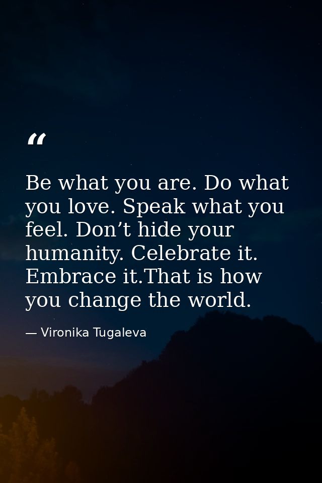Be what you are. Do what you love. Speak what you feel. Don’t hide your humanity. Celebrate it. Embrace it.That is how y — Vironika Tugaleva