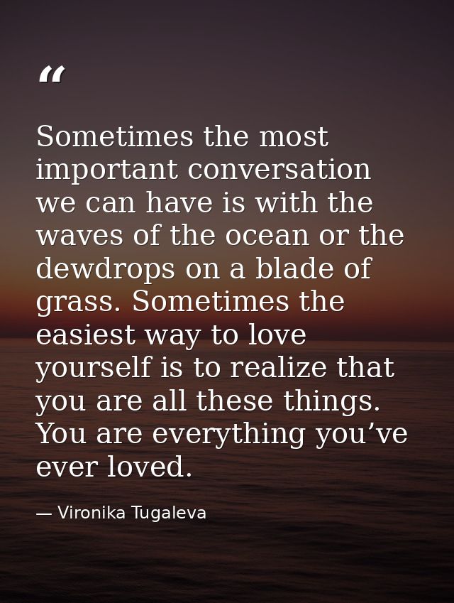 Sometimes the most important conversation we can have is with the waves of the ocean or the dewdrops on a blade of grass — Vironika Tugaleva