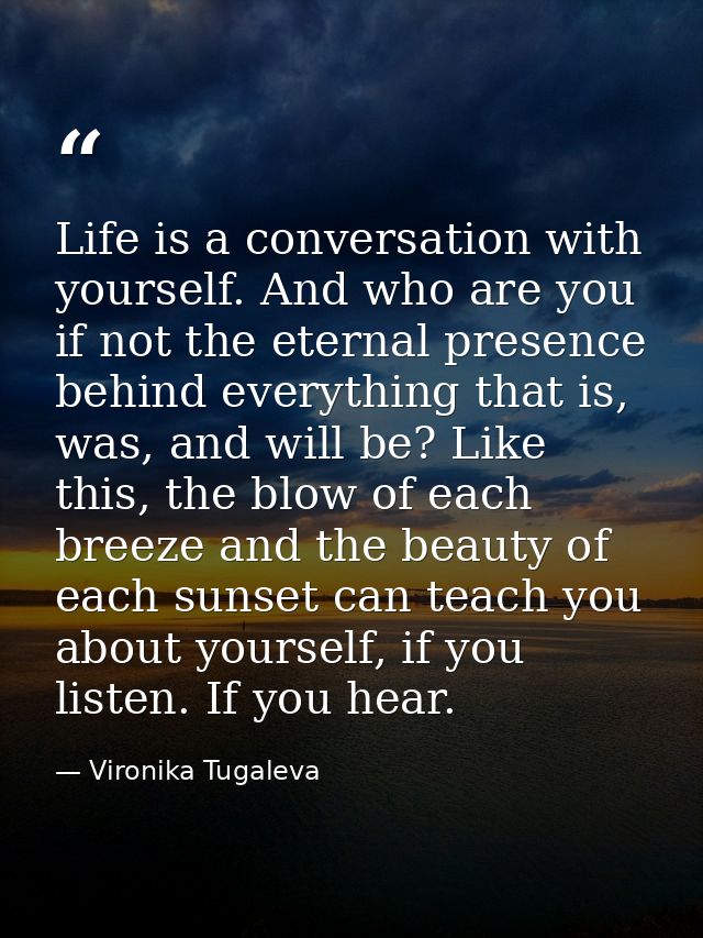 Life is a conversation with yourself. And who are you if not the eternal presence behind everything that is, was, and wi — Vironika Tugaleva